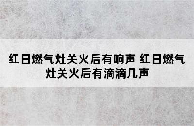 红日燃气灶关火后有响声 红日燃气灶关火后有滴滴几声